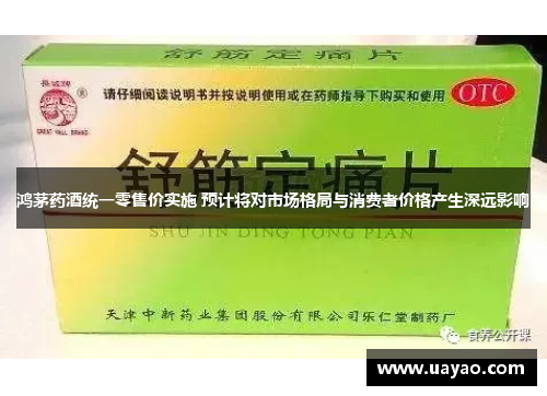 鸿茅药酒统一零售价实施 预计将对市场格局与消费者价格产生深远影响