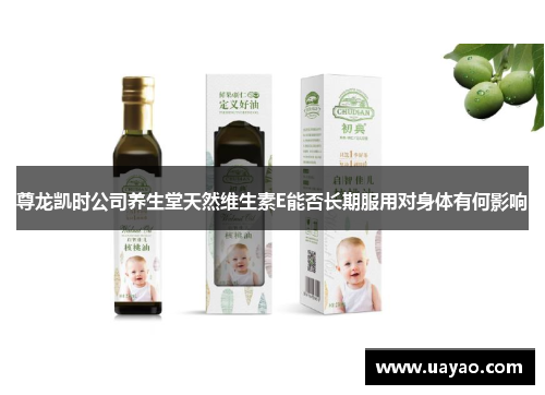 尊龙凯时公司养生堂天然维生素E能否长期服用对身体有何影响