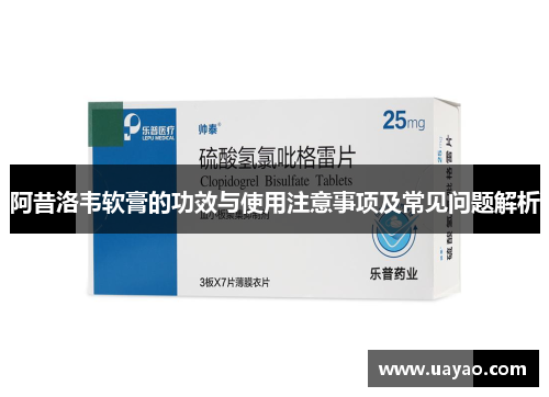 阿昔洛韦软膏的功效与使用注意事项及常见问题解析