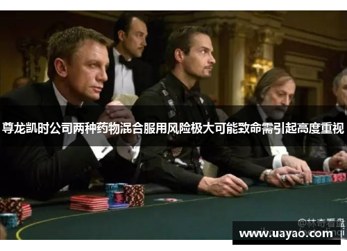 尊龙凯时公司两种药物混合服用风险极大可能致命需引起高度重视