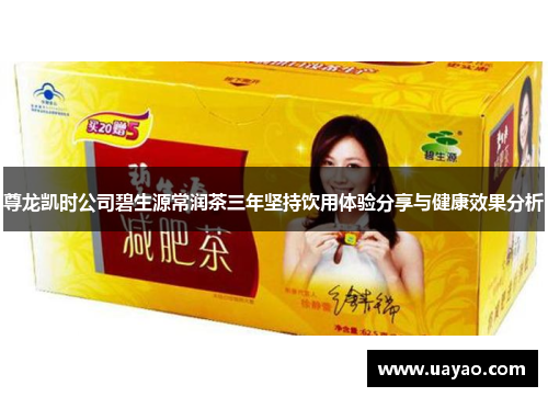 尊龙凯时公司碧生源常润茶三年坚持饮用体验分享与健康效果分析