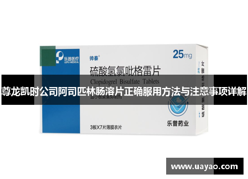 尊龙凯时公司阿司匹林肠溶片正确服用方法与注意事项详解