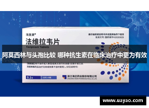 阿莫西林与头孢比较 哪种抗生素在临床治疗中更为有效
