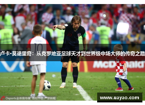 卢卡·莫德里奇：从克罗地亚足球天才到世界级中场大师的传奇之路