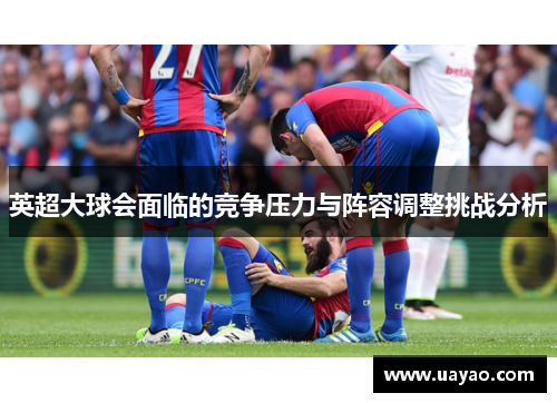 英超大球会面临的竞争压力与阵容调整挑战分析